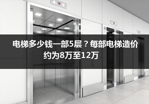 电梯多少钱一部5层？每部电梯造价约为8万至12万