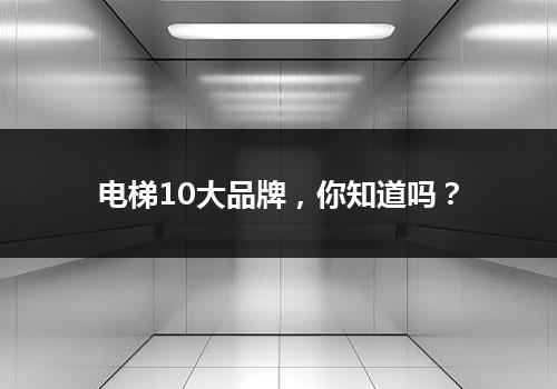 电梯10大品牌，你知道吗？