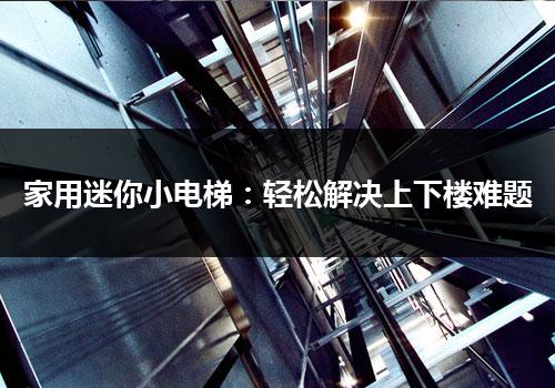 家用迷你小电梯：轻松解决上下楼难题