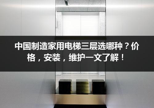 中国制造家用电梯三层选哪种？价格，安装，维护一文了解！