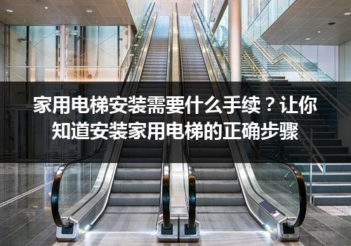 家用电梯安装需要什么手续？让你知道安装家用电梯的正确步骤