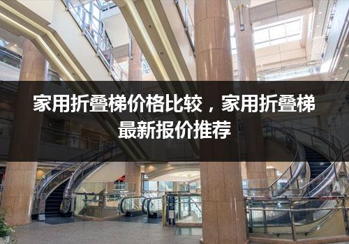 家用折叠梯价格比较，家用折叠梯最新报价推荐