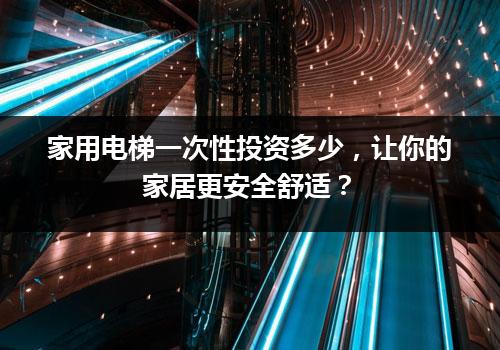 家用电梯一次性投资多少，让你的家居更安全舒适？