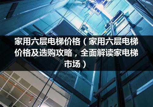 家用六层电梯价格（家用六层电梯价格及选购攻略，全面解读家电梯市场）