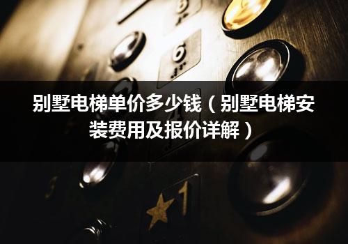 别墅电梯单价多少钱（别墅电梯安装费用及报价详解）