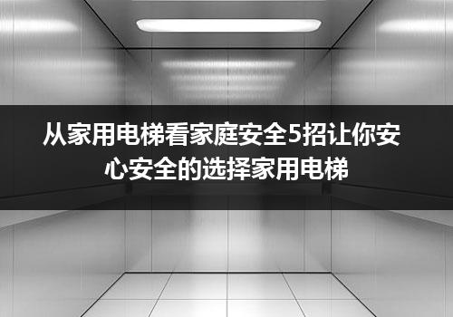 从家用电梯看家庭安全5招让你安心安全的选择家用电梯