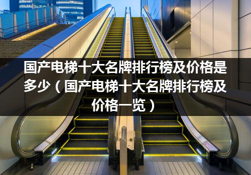 国产电梯十大名牌排行榜及价格是多少（国产电梯十大名牌排行榜及价格一览）