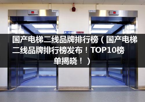 国产电梯二线品牌排行榜（国产电梯二线品牌排行榜发布！TOP10榜单揭晓！）