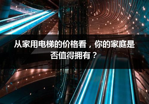 从家用电梯的价格看，你的家庭是否值得拥有？