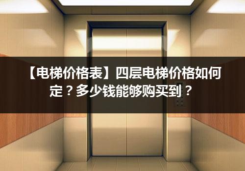 【电梯价格表】四层电梯价格如何定？多少钱能够购买到？