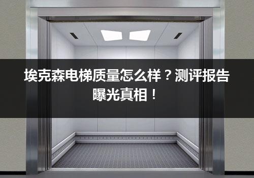 埃克森电梯质量怎么样？测评报告曝光真相！