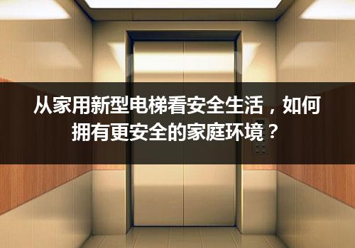 从家用新型电梯看安全生活，如何拥有更安全的家庭环境？