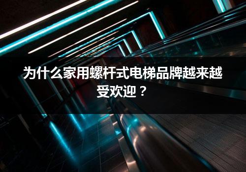 为什么家用螺杆式电梯品牌越来越受欢迎？