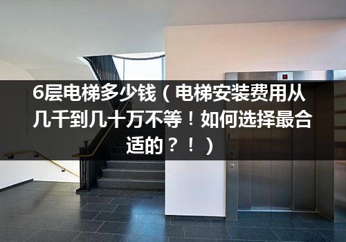 6层电梯多少钱（电梯安装费用从几千到几十万不等！如何选择最合适的？！）