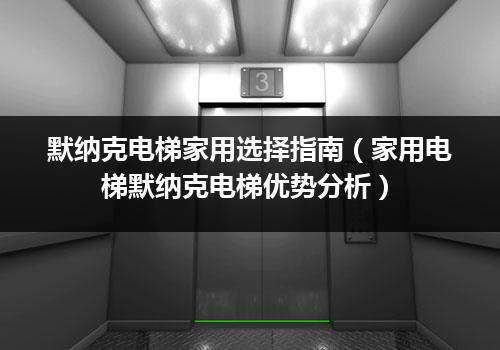 默纳克电梯家用选择指南（家用电梯默纳克电梯优势分析）