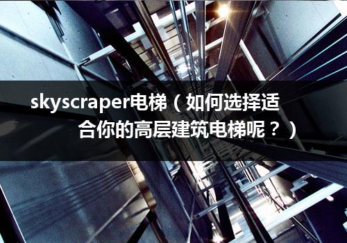 skyscraper电梯（如何选择适合你的高层建筑电梯呢？）