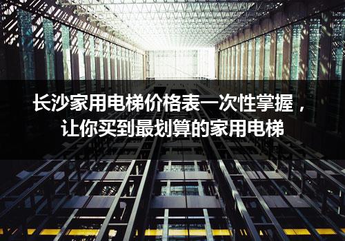 长沙家用电梯价格表一次性掌握，让你买到最划算的家用电梯