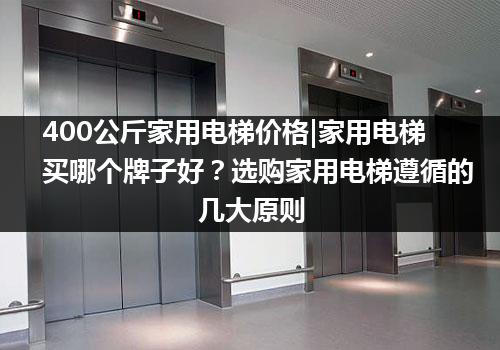 400公斤家用电梯价格|家用电梯买哪个牌子好？选购家用电梯遵循的几大原则