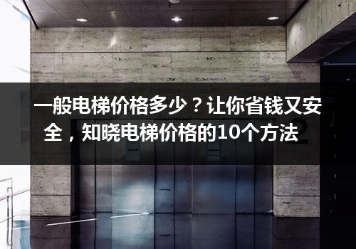 一般电梯价格多少？让你省钱又安全，知晓电梯价格的10个方法