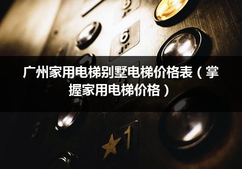 广州家用电梯别墅电梯价格表（掌握家用电梯价格）