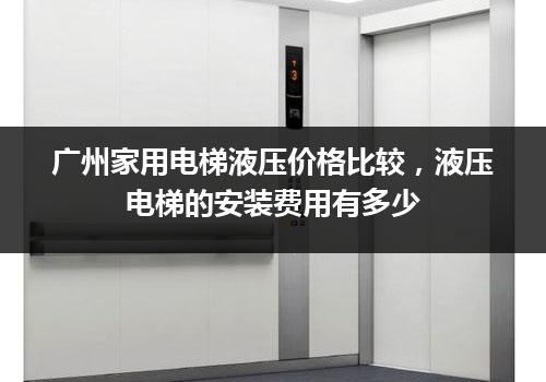 广州家用电梯液压价格比较，液压电梯的安装费用有多少