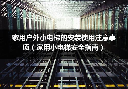 家用户外小电梯的安装使用注意事项（家用小电梯安全指南）