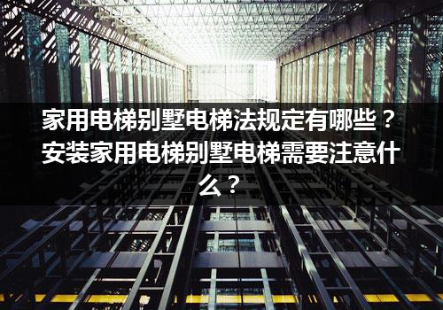 家用电梯别墅电梯法规定有哪些？安装家用电梯别墅电梯需要注意什么？