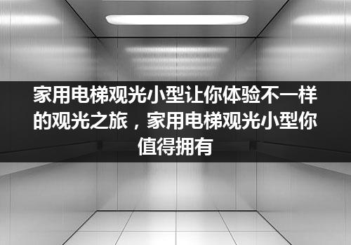 家用电梯观光小型让你体验不一样的观光之旅，家用电梯观光小型你值得拥有