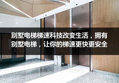 别墅电梯梯速科技改变生活，拥有别墅电梯，让你的梯速更快更安全