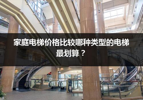 家庭电梯价格比较哪种类型的电梯最划算？