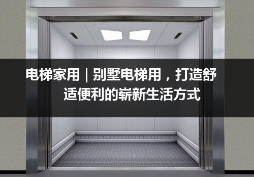 电梯家用 | 别墅电梯用，打造舒适便利的崭新生活方式