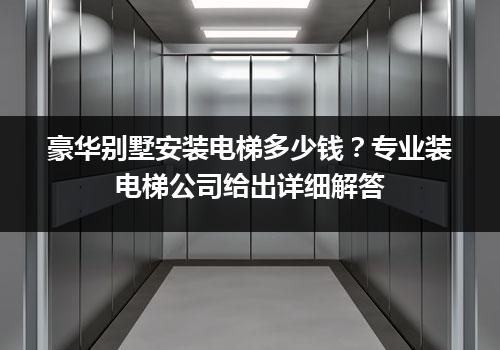 豪华别墅安装电梯多少钱？专业装电梯公司给出详细解答