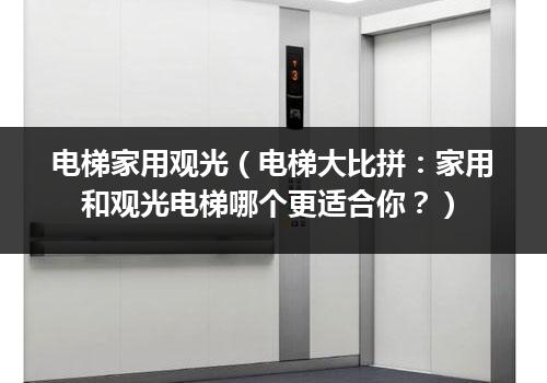 电梯家用观光（电梯大比拼：家用和观光电梯哪个更适合你？）