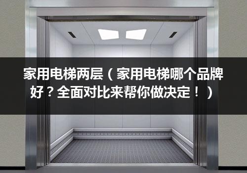 家用电梯两层（家用电梯哪个品牌好？全面对比来帮你做决定！）