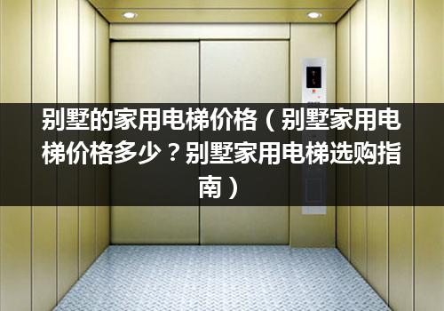 别墅的家用电梯价格（别墅家用电梯价格多少？别墅家用电梯选购指南）