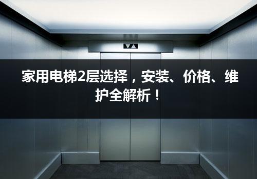 家用电梯2层选择，安装、价格、维护全解析！