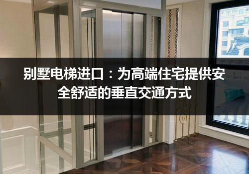 别墅电梯进口：为高端住宅提供安全舒适的垂直交通方式