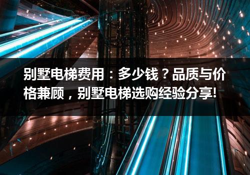 别墅电梯费用：多少钱？品质与价格兼顾，别墅电梯选购经验分享!