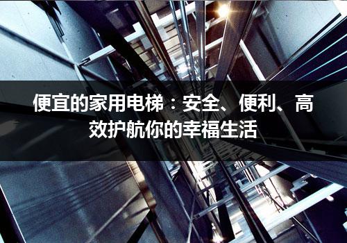 便宜的家用电梯：安全、便利、高效护航你的幸福生活