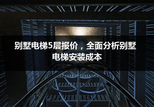 别墅电梯5层报价，全面分析别墅电梯安装成本