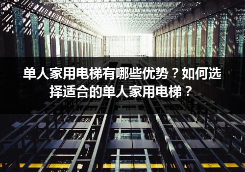 单人家用电梯有哪些优势？如何选择适合的单人家用电梯？