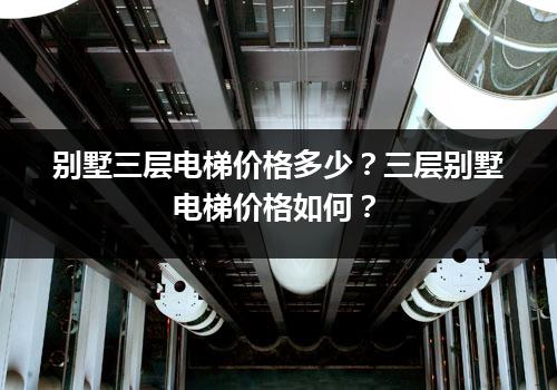 别墅三层电梯价格多少？三层别墅电梯价格如何？