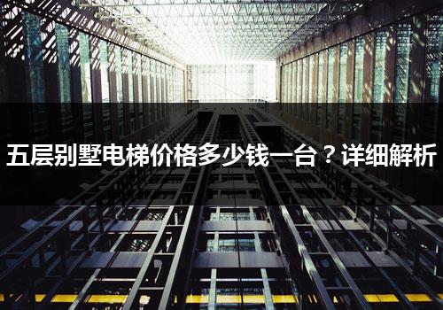 五层别墅电梯价格多少钱一台？详细解析