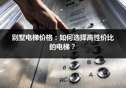 别墅电梯价格：如何选择高性价比的电梯？