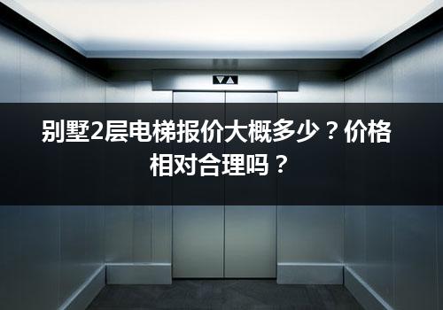 别墅2层电梯报价大概多少？价格相对合理吗？