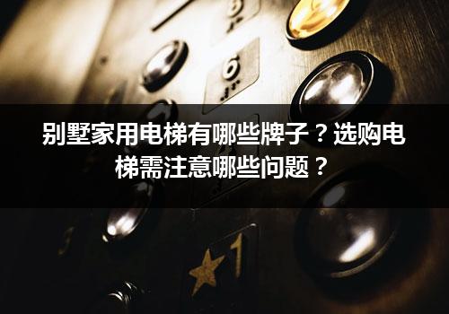 别墅家用电梯有哪些牌子？选购电梯需注意哪些问题？