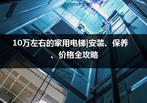 10万左右的家用电梯|安装、保养、价格全攻略