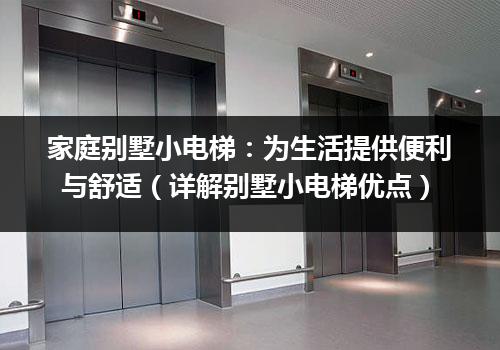 家庭别墅小电梯：为生活提供便利与舒适（详解别墅小电梯优点）