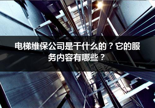 电梯维保公司是干什么的？它的服务内容有哪些？