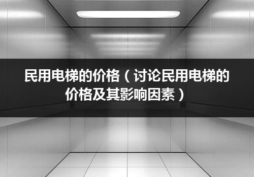 民用电梯的价格（讨论民用电梯的价格及其影响因素）